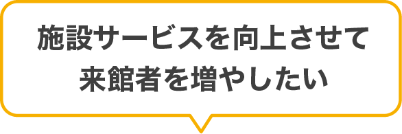 施設サービスを向上させて来館者を増やしたい